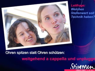 Ohren spitzen statt Ohren schützen:
weitgehend a cappella und unplugge
Leitfrage:
Welchen
Stellenwert soll
Technik haben?
 