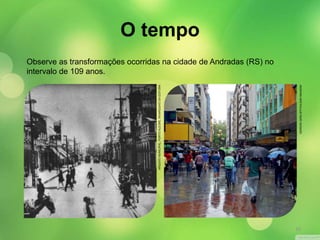 Observe as transformações ocorridas na cidade de Andradas (RS) no 
intervalo de 109 anos. 
ARQUIVO MUNICIPAL, PORTO ALEGRE, RS/ARQUIVO DA EDITORA 
GERSON GERLOFF/PULSAR IMAGENS 
O tempo 
10 
 