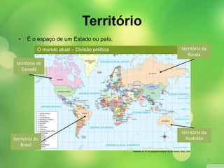 Território 
• É o espaço de um Estado ou país. 
território da 
Rússia 
território do 
Canadá 
território do 
Brasil 
território da 
Austrália 
Adaptado de: ATLAS geográfico escolar. Rio de Janeiro: IBGE, 2009. 
O mundo atual – Divisão política 
15 
 