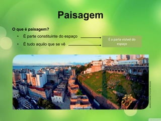 O que é paisagem? 
• É parte constituinte do espaço 
• É tudo aquilo que se vê 
É a parte visível do 
espaço 
MAURICIO SIMONETTI/PULSAR IMAGENS 
Paisagem 
 