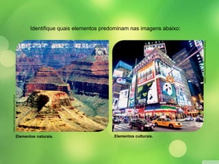 Identifique quais elementos predominam nas imagens abaixo: 
Elementos naturais. Elementos culturais. 
ANDREY BAYDA/SHUTTERSTOCK/GLOW IMAGES 
BARRY SWEET/DPA/CORBIS/LATINSTOCK 
 