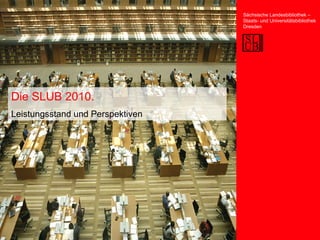 Die SLUB 2010. Leistungsstand und Perspektiven Sächsische Landesbibliothek – Staats- und Universitätsbibliothek Dresden 