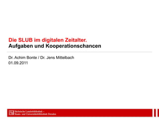 Die SLUB im digitalen Zeitalter. Aufgaben und Kooperationschancen Dr. Achim Bonte / Dr. Jens Mittelbach 01.09.2011 
