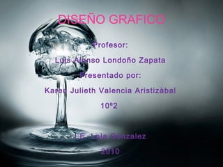 DISEÑO GRAFICO
Profesor:
Luis Alonso Londoño Zapata
Presentado por:
Karen Julieth Valencia Aristizàbal
10º2
I.E. Lola Gonzalez
2010
 