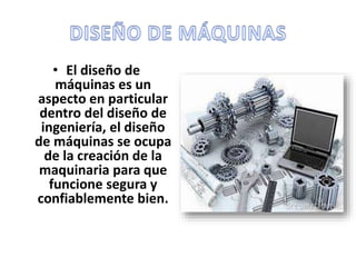 • El diseño de
máquinas es un
aspecto en particular
dentro del diseño de
ingeniería, el diseño
de máquinas se ocupa
de la creación de la
maquinaria para que
funcione segura y
confiablemente bien.
 