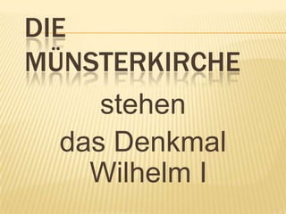 DIE
MÜNSTERKIRCHE
      stehen
   das Denkmal
     Wilhelm I
 