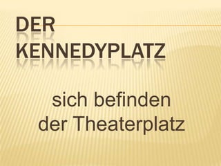 DER
KENNEDYPLATZ

  sich befinden
 der Theaterplatz
 