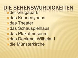 DIE SEHENSWÜRDIGKEITEN
  der Grugapark
  das Kennedyhaus
  das Theater
  das Schauspielhaus
  das Plakatmuseum
  das Denkmal Wilhelm I
  die Münsterkirche
 