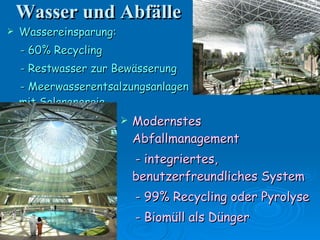 Wasser und Abfälle Wassereinsparung: - 60% Recycling - Restwasser zur Bewässerung - Meerwasserentsalzungsanlagen mit Solarenergie   Modernstes Abfallmanagement - integriertes, benutzerfreundliches System - 99% Recycling oder Pyrolyse - Biomüll als Dünger 