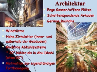 Architektur Windtürme Hohe Zirkulation (inner- und außerhalb der Gebäuden) Moderne Abkühlsysteme * 20° kühler als in Abu Dhabi (etwa 50°) Motivation zur eigenständigen Fortbewegung Enge Gassen / offene Plätze Schattenspendende Arkaden Geringe Bauhöhe 