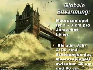 Globale Erwärmung:   Meeresspiegel   ist  1 - 3 cm pro Jahrzehnt   höher B is zum Jahr 2100 sind Erhöhungen des Meeresspiegels zwischen 20 cm und 60 cm möglich   