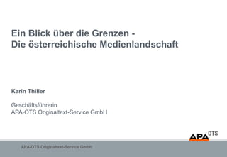 Ein Blick über die Grenzen -
Die österreichische Medienlandschaft



Karin Thiller

Geschäftsführerin
APA-OTS Originaltext-Service GmbH




   APA-OTS Originaltext-Service GmbH
 