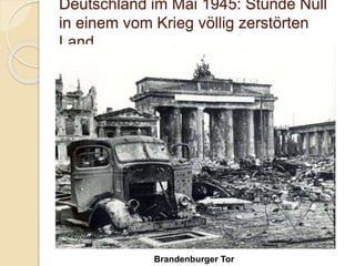 Deutschland im Mai 1945: Stunde Null
in einem vom Krieg völlig zerstörten
Land.
Brandenburger Tor
 