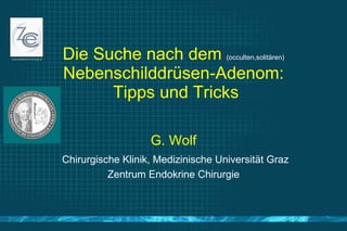 Die Suche nach dem  (occulten,solitären)  Nebenschilddrüsen-Adenom:  Tipps und Tricks G. Wolf Chirurgische Klinik, Medizinische Universität Graz Zentrum Endokrine Chirurgie 