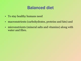 Balanced diet To stay healthy humans need  macronutrients (carbohydrates, proteins and fats) and  micronutrients (mineral salts and vitamins) along with water and fibre. 