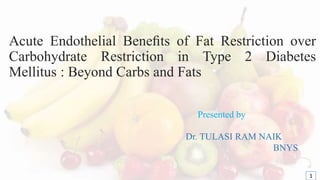 Acute Endothelial Beneﬁts of Fat Restriction over
Carbohydrate Restriction in Type 2 Diabetes
Mellitus : Beyond Carbs and Fats
Presented by
Dr. TULASI RAM NAIK
BNYS
1
 