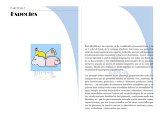 CAPÍTULO 7
Especies
Para identificar a las especies, se ha considerado el presente icono y pa-
ra el color de fondo de la ventana, el celeste; éste icono, nos permitirá
crear de manera general una especie; pudiendo, proveer adicionalmen-
te información como la genética y una breve descripción. Con el presen-
te icono también se podrá eliminar una especie con todos sus datos; es-
to es, los generales y los requerimientos nutricionales de las mismas,
siempre y cuando se provea el permiso respectivo que es la clave del
usuario. Desde otra ventana, se podrá ingresar los requerimientos nu-
tricionales de una especie y modificarlos.
Los animales deben obtener de los alimentos proporcionados todos los
componentes que les permitan renovar su materia viva, aumentar de
peso (crecimiento, gestación) y elaborar diferentes productos (leche,
huevos). Las cantidades de elementos nutritivos asimilables que se re-
quieren para realizar todas estas actividades definen las necesidades de
agua, energía, proteína, aminoácidos esenciales, minerales y vitaminas.
Estas necesidades varían en función del estado fisiológico de los anima-
les, estado sanitario, finalidad de la explotación, condiciones medio am-
bientales, etc., por lo que es necesario prestarle mucha atención a estos
requerimientos, que son proporcionados por las casas comerciales que
nos los proveen y en nuestro caso ser corroborados en nuestras granjas,
como productores y empresarios que somos.
 