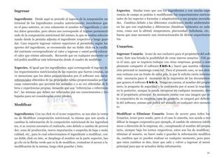 Ingresar
Ingrediente. Desde aquí se procede al ingreso de la composición nu-
tricional de los Ingredientes creados anteriormente, recordemos que
en el paso anterior, se crea solamente el nombre del ingrediente y cier-
tos datos generales, pero ahora nos corresponde el ingreso pormenori-
zado de la composición nutricional del mismo, la que se realiza seleccio-
nando desde la pestaña adjunta el ingrediente respectivo y luego guar-
dar. Caso requerir ingresar valores superiores al permitido, según los
aportes del ingrediente, se recomienda dar un doble click en la casilla
del nutriente correspondiente al valor a ingresar y usted podrá colocar
el valor que estime adecuado. Recuerde que en cualquier momento us-
ted podrá modificar esta información desde el cuadro de modificar.
Especies. Al igual que los ingredientes, aquí corresponde el ingreso de
los requerimientos nutricionales de las especies que fueron creadas, ca-
ve mencionar que los datos proporcionados por el software son datos
referenciales obtenidos de las principales tablas proporcionadas por las
casas comerciales que proveen los animales o a su vez obtenidas de li-
bros o experiencias propias, recuerde que son “referencias o referencia-
les”, las mismas que deben ser reforzadas por sus conocimientos y tra-
bajadas para ser consideradas como ideales.
Modificar
Ingredientes. Con un click en el icono respectivo, se nos abre la venta-
na de Modificar composición nutricional, la misma que nos ayuda a
cambiar la información de la composición nutricional de los ingredien-
tes, si se creyera necesario el realizarlo, esto debido a cambio de provee-
dor, zona de producción, nueva importación o sospecha de baja o mala
calidad, etc., para lo cual seleccionamos el ingrediente a modificar, con
un doble click en éste, se despliega el nombre en la parte superior, lue-
go clic en la flecha verde que es la de modificar, creándose el acceso a la
modificación de la misma, luego click guardar y listo.
Especies. Similar trato que con los ingredientes y con mucha expe-
riencia de campo se podrán ir modificando los requerimientos nutricio-
nales de las especies a formular y adaptándolos a sus propias necesida-
des. Cambios debido a las diferentes condiciones medio ambientales
en las que son explotadas y diferencias climáticas existentes en cada
zona, como son la altitud, temperatura, pluviosidad, heliofanía, etc.,
hacen que sean necesario una reestructuración de dichos requerimien-
tos.
Usuarios.
Ingresar Usuario. Icono de uso exclusivo para el propietario del soft-
ware. Este nos brinda la posibilidad de crear nuevos usuarios. Util pa-
ra el caso, que se requiera trabajar con otras empresas, granjas o sim-
plemente compartir el software Diet-A y hacer que nuestra informa-
ción personal se mantenga como tal. Para el presente caso, se nos abre
una ventana con un fondo de color gris, la que le solicita cierta informa-
ción necesaria para el momento de la impresión de los documentos
que genera el software Diet-A. Tenga en cuenta, el nombre del propie-
tario, la pregunta de seguridad y la contraseña por si acaso la requiera
en lo posterior, aunque la puede recuperar en cualquier momento, des-
de el propietario principal. Es necesario contar con una imagen que es
la corporativa de su empresa, caso no poseerla, se cargará por defecto
la del software, misma que podrá ser ubicada en cualquier otro momen-
to.
Modificar o Eliminar Usuario. Icono de acceso para todos los
Usuarios, icono poco usado, pero si el caso lo amerita, nos ayuda a mo-
dificar la imagen corporativa por ejemplo, el cambio de números telefó-
nicos o dirección de la empresa, etc., exceptuando el nombre del propie-
tario, siempre bajo los iconos respectivos, estos son los de modificar,
eliminar al usuario, no hacer nada o guardar la información modifica-
da, cambios que se pueden realizar en cualquier momento, pero para
que estos cambios se den, tiene que salir y volver a ingresar al menú
principal para que se actualice dicha información.
16
 