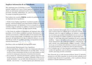 Duplicar información de un ingrediente.
Muy importante para el nutriólogo, es contar con una base de datos al-
tamente confiable, por lo que se torna importante mantener un ingre-
diente con información nutricional acorde a la procedencia geográfica,
proveedor, humedad, calidad física, etc., pues los valores son fluctuan-
tes aunque en pequeñas proporciones.
Para realizar esta variación, Diet-A, considera la posibilidad de reali-
zar duplicados de los ingredientes.
1. Desde el icono duplicar ingrediente, la podemos guardar con su com-
posición nutricional idéntica, para luego poderla modificar de acuerdo
al análisis proximal o de laboratorio, o a su vez tomada de una fuente
confiable, luego de realizado los cambios, al momento de guardarla, es
necesario modificar el nombre con algún pequeño detalle.
2. Otra forma de modificar la información del duplicado antes de ser
guardada, es la de utilizar un patrón o nutriente determinante, la que
consiste en incrementar o reducir los valores de los nutrientes del ingre-
diente en forma proporcional, a la diferencia que existiera entre la in-
formación del ingrediente de la base de datos del software y la nueva
obtenida por medio de un análisis proximal, correspondiente al mismo
nutriente determinante.
Para llevar a cabo este duplicado, nos ingresamos desde:
• Menú principal, Mantenimiento, Crear, Ingrediente.
• Ventana Ingredientes, Duplicar, se abre una ventana para seleccionar
el ingrediente a duplicar (Seleccionarlo con un doble click). A la vez
se activa el icono característico de Diet-A, en el cual le damos un click
y se abre la ventana para seleccionar el nutriente determinante.
• En la ventana del nutriente determinante, podemos seleccionar uno
(en base al que se realizaran los cambios), utilizando el filtro en el re-
cuadro del nombre o con un doble click directamente en el nutriente
deseado. Con el icono “≺” se puede regresar para seleccionar nueva-
mente el nutriente determinante si no es el que queremos. Una vez
aquí se activan todos los casilleros que se encuentran al frente de los
nutrientes sobre los cuales se realizarán los cálculos o modificacio-
nes, los mismos que pueden ser desactivados de uno en uno de acuer-
do a las necesidades de cambio o pueden ser desactivados todos con
el ícono “√’, para luego seleccionar únicamente los que se requieran
modificar. Luego en el casillero valor, se ingresa la cantidad del nu-
triente determinante que es dada por el análisis o estimado bajo cual-
quier método, para posteriormente clickar el recuadro “Calcular”,
con lo que en la columna de la derecha se verán los valores modifica-
dos proporcionalmente a la diferencia entre los determinantes.
• Si se considera que es lo que buscamos, procedemos a modificar el
nombre del ingrediente, pues el software no lo grabará con el mismo
nombre, para luego proceder a Guardarlo.
Nota: Recuerde que en todo momento podemos abortar la operación,
mientras no se de click en guardar, en caso de no estar conforme con el
resultado luego del proceso de guardado, a éste lo podemos eliminar
mediante el método tradicional ya conocido.
25
 