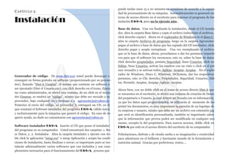 CAPÍTULO 2
Instalación
Generador de código. De www.diet-a.ec usted puede descargar o
conseguir en forma gratuita un software (proporcionado por su provee-
dor), llamado “Diet-A Usuario”, el mismo que contiene un software a
ser ejecutado (Diet-A Usuario.exe), con click derecho en el ícono, Ejecu-
tar como administrador, se abrirá una ventana, de un click en el recua-
dro Generar, se emitirá un “código”, mismo que debe ser enviado a su
proveedor, bajo cualquier vía y formato o a agrozootecja@yahoo.es.
Posterior al envío del código, su proveedor le entregará un CD, en el
que constará el Software instalador del programa Diet-A, válido única
y exclusivamente para la máquina que generó el código. En caso de re-
querir ayuda, no dude en comunicarse con agrozootecja@yahoo.es.
Software instalador Diet-A. Inserte el CD que posee el instalador
del programa en su computador. Usted encontrará dos carpetas: 1. Ba-
se Datos; y, 2. Instalador. Abra la carpeta instalador y ejecute con do-
ble click la aplicación “setup.exe” o setup Aplicación y acepte las condi-
ciones de instalación, hasta finalizar o cerrar; es importante pues se ins-
talarán adicionalmente varios softwares que van incluidos y son com-
plementos necesarios para el funcionamiento del Diet-A, proceso que
puede tardar unos 15 a 20 minutos en instalarse de acuerdo a la capaci-
dad de procesamiento de su máquina. Automáticamente se generará un
ícono de acceso directo en el escritorio para ingresar al programa de for-
mulación Diet-A, pero no lo ejecute aún..
Base de datos. Una vez finalizada la instalación; desde el CD instala-
dor, abra la carpeta Base datos y copie el archivo (seleccione el archivos,
click derecho copiar). Ahora en el explorador de Windows en el disco C,
abra la carpeta Archivos de programa, luego en la carpeta Agrozootec
pegue el archivo o base de datos que fue copiado del CD instalador, click
derecho pegar y acepte reemplazar. Una vez reemplazado el archivo
que es la base de datos, ahora, procedamos a dar los permisos respecti-
vos para que el software los reconozca; esto es, sobre la base de datos
click derecho propiedades, pestaña Seguridad, línea Usuarios, click en
Editar, línea Usuarios, activar los cuadros con un visto o click en el pri-
mer recuadro y se activan todos, Aplicar, Aceptar, Aceptar. . En el explo-
rador de Windows, Disco C, Windows, DCSystem, dar los respectivos
permisos, esto es Clic derecho, Propiedades, Seguridad, Usuarios, Edi-
tar, Permitir, Aceptar, Aceptar, Aplicar, Aceptar.
Ahora bien, con un doble click en el icono de acceso directo Diet-A que
se encuentra en el escritorio, se abrirá una ventana de creación de Datos
del propietario o Usuario, la cual deberá ser llenada con su información,
ya que los datos aquí proporcionados, se utilizarán al momento de im-
primir los documentos, es muy importante la creación de un logotipo de
su empresa o usuario, mismo que debe ser un archivo con extensión jpg
que será su identificación personalizada, también es importante saber
que la información que provea podrá ser modificada en cualquier mo-
mento, excepto la del propietario. Para nuevos accesos, doble click en
Diet-A que está en el acceso directo del escritorio de su computador.
Felicitaciones, disfrute y de rienda suelta a su imaginación y creatividad
para adentrarse en el brillante y fascinante mundo de la formulación y
nutrición animal. Gracias por preferirnos, éxitos….
 