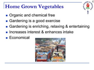 Home Grown Vegetables
 Organic and chemical free
 Gardening is a good exercise
 Gardening is enriching, relaxing & entertaining
 Increases interest & enhances intake
 Economical
 