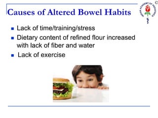 Causes of Altered Bowel Habits
 Lack of time/training/stress
 Dietary content of refined flour increased
with lack of fiber and water
 Lack of exercise
 