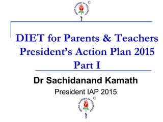 DIET for Parents & Teachers
President’s Action Plan 2015
Part I
Dr Sachidanand Kamath
President IAP 2015
 