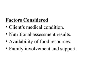 Factors Considered
• Client’s medical condition.
• Nutritional assessment results.
• Availability of food resources.
• Family involvement and support.
 