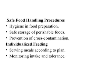 Safe Food Handling Procedures
• Hygiene in food preparation.
• Safe storage of perishable foods.
• Prevention of cross-contamination.
Individualized Feeding
• Serving meals according to plan.
• Monitoring intake and tolerance.
 