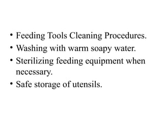 • Feeding Tools Cleaning Procedures.
• Washing with warm soapy water.
• Sterilizing feeding equipment when
necessary.
• Safe storage of utensils.
 