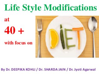 By Dr. DEEPIKA KOHLI / Dr. SHARDA JAIN / Dr. Jyoti Agarwal
Life Style Modifications
at
40 +
with focus on
 