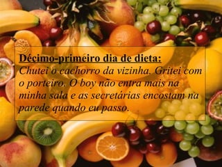 Décimo-primeiro dia de dieta: Chutei o cachorro da vizinha. Gritei com o porteiro. O boy não entra mais na minha sala e as secretárias encostam na parede quando eu passo.  