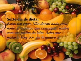 Sexto dia de dieta: Estou um caco. Não dormi nada essa noite. E o pouco que consegui,  sonhei com um pudim de leite. Acho que mataria hoje por um brigadeiro..  