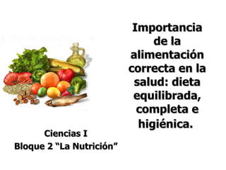 Importancia de la alimentación correcta en la salud: dieta equilibrada, completa e higiénica.   Ciencias I Bloque 2 “La Nutrición” 