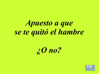 Apuesto a que se te quitó el hambre ¿O no?