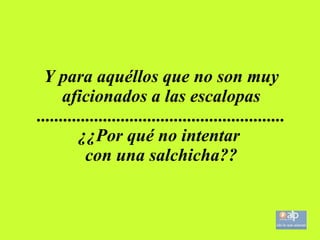 Y para aquéllos que no son muy aficionados a las escalopas ........................................................ ¿¿Por qué no intentar con una salchicha??