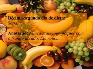 Décimo-segundo dia de dieta: Sopa.   Anotação:   Nunca mais jogo pôquer com o frango assado. Ele rouba. 