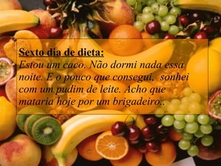 Sexto dia de dieta: Estou um caco. Não dormi nada essa noite. E o pouco que consegui,  sonhei com um pudim de leite. Acho que mataria hoje por um brigadeiro..  