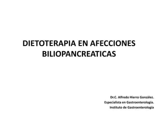 DIETOTERAPIA EN AFECCIONES
BILIOPANCREATICAS
Dr.C. Alfredo Hierro González.
Especialista en Gastroenterología.
Instituto de Gastroenterología
 