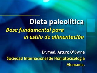 Dieta paleolítica Base fundamental para  el estilo de alimentación Dr.med. Arturo O’Byrne Sociedad Internacional de Homotoxicología Alemania. 
