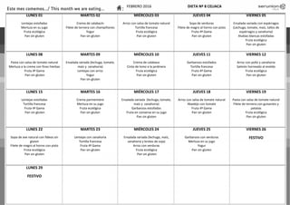 LUNES 01
Lentejas estofadas
Merluza en su jugo
Fruta ecológica
Pan sin gluten
MARTES 02
Crema de calabacín
Filete de ternera con champiñones
Yogur
Pan sin gluten
MIÉRCOLES 03
Arroz con salsa de tomate natural
Tortilla francesa
Fruta ecológica
Pan sin gluten
JUEVES 04
Sopa de verduras
Filete de magro al horno con pisto
Fruta 4ª Gama
Pan sin gluten
VIERNES 05
Ensalada variada con espárragos
(Lechuga, tomate, maíz, tallos de
espárragos y zanahoria)
Alubias blancas estofadas
Fruta ecológica
Pan sin gluten
LUNES 08
Pasta con salsa de tomate natural
Merluza a la crema con finas hierbas
Fruta 4ª Gama
Pan sin gluten
MARTES 09
Ensalada variada (lechuga, tomate,
maíz y zanahoria)
Lentejas con arroz
Yogur
Pan sin gluten
MIÉRCOLES 10
Crema de calabaza
Cinta de lomo a la jardinera
Fruta ecológica
Pan sin gluten
JUEVES 11
Garbanzos estofados
Tortilla francesa
Fruta 4ª Gama
Pan sin gluten
VIERNES 12
Arroz con pollo y zanahoria
Salmón horneado al eneldo
Fruta ecológica
Pan sin gluten
LUNES 15
Lentejas estofadas
Tortilla francesa
Fruta 4ª Gama
Pan sin gluten
MARTES 16
Crema parmentiere
Merluza en su jugo
Fruta ecológica
Pan sin gluten
MIÉRCOLES 17
Ensalada variada (lechuga, tomate,
maíz y zanahoria)
Garbanzos estofados
Fruta en conserva en su jugo
Pan sin gluten
JUEVES 18
Arroz con salsa de tomate natural
Abadejo con tomate
Fruta 4ª Gama
Pan sin gluten
VIERNES 19
Pasta con salsa de tomate natural
Filete de ternera con guisantes y
patatas
Fruta ecológica
Pan sin gluten
LUNES 22
Sopa de ave natural con fideos sin
gluten
Filete de magro al horno con pisto
Fruta ecológica
Pan sin gluten
MARTES 23
Lentejas con zanahoria
Tortilla francesa
Fruta 4ª Gama
Pan sin gluten
MIÉRCOLES 24
Ensalada variada (lechuga, maíz,
zanahoria y brotes de soja)
Arroz con verduras
Fruta ecológica
Pan sin gluten
JUEVES 25
Garbanzos con verduras
Merluza en su jugo
Yogur
Pan sin gluten
VIERNES 26
FESTIVO
LUNES 29
FESTIVO
FEBRERO 2016 DIETA Nº 8 CELIACA