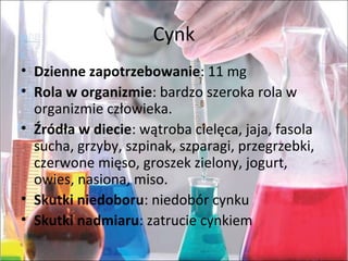 Cynk
• Dzienne zapotrzebowanie:11mg
• Rola w organizmie:bardzoszerokarolaw
organizmieczłowieka.
• Źródła w diecie:wątrobacielęca,jaja,fasola
sucha,grzyby,szpinak,szparagi,przegrzebki,
czerwonemięso,groszekzielony,jogurt,
owies,nasiona,miso.
• Skutki niedoboru:niedobórcynku
• Skutki nadmiaru:zatruciecynkiem
 