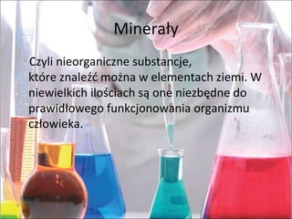 Minerały
Czyli nieorganiczne substancje,
które znaleźć można w elementach ziemi. W
niewielkich ilościach są one niezbędne do
prawidłowego funkcjonowania organizmu
człowieka.
 