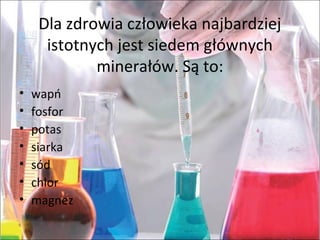 Dla zdrowia człowieka najbardziej
istotnych jest siedem głównych
minerałów. Są to:
• wapń
• fosfor
• potas
• siarka
• sód
• chlor
• magnez
 