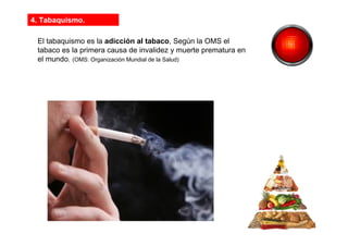 4. Tabaquismo.
El tabaquismo es la adicción al tabaco, Según la OMS el
tabaco es la primera causa de invalidez y muerte prematura en
el mundo. (OMS: Organización Mundial de la Salud)
 