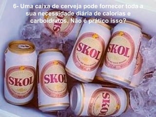 6- Uma caixa de cerveja pode fornecer toda a sua necessidade diária de calorias e carboidratos. Não é prático isso? 