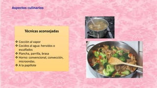 Técnicas aconsejadas
 Cocción al vapor
 Cocidos al agua: hervidos o
escalfados
 Plancha, parrilla, brasa
 Horno: convencional, convección,
microondas.
 A la papillote
Aspectos culinarios
 