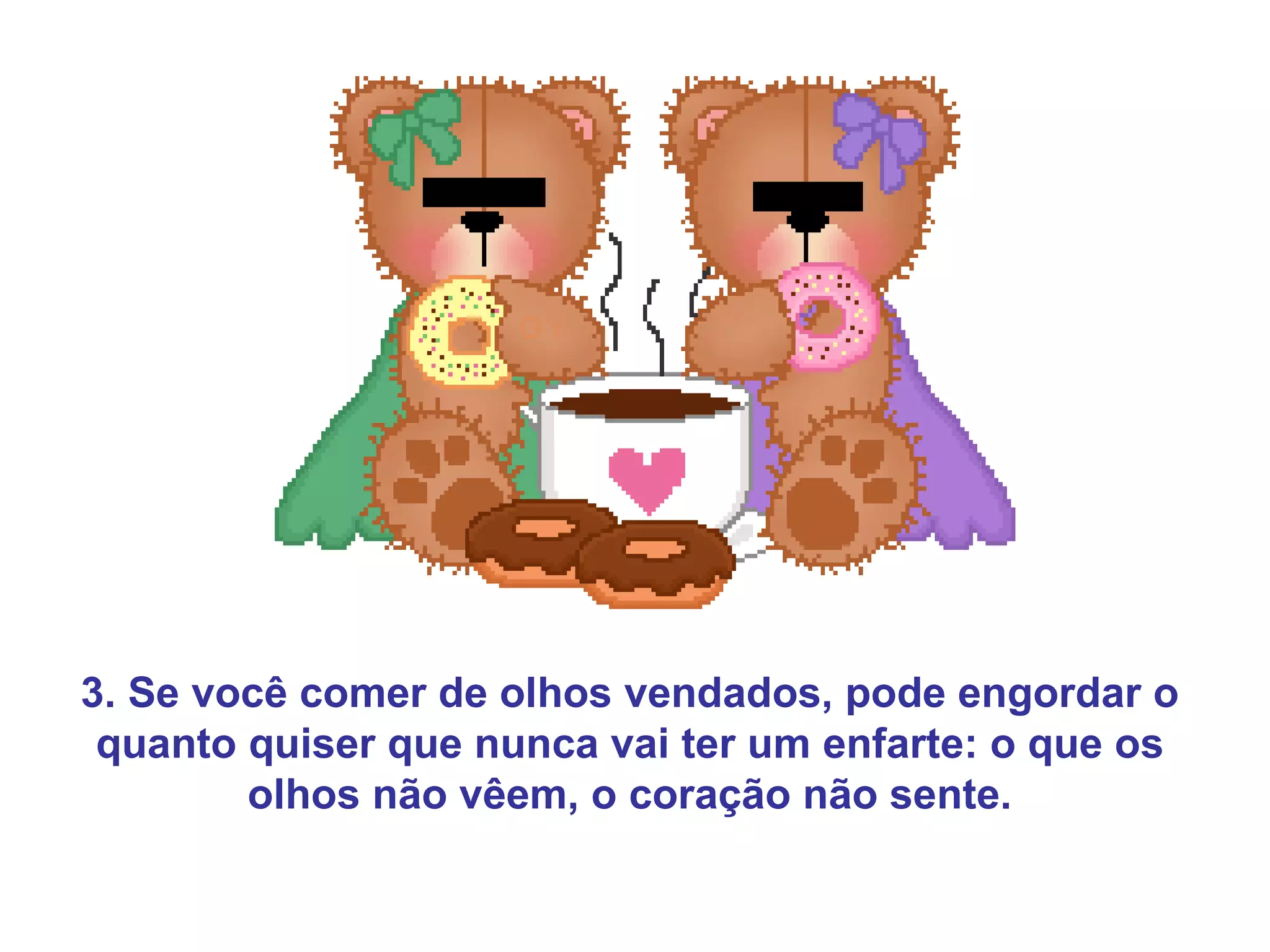 3. Se você comer de olhos vendados, pode engordar o
 quanto quiser que nunca vai ter um enfarte: o que os
        olhos não vêem, o coração não sente.
 