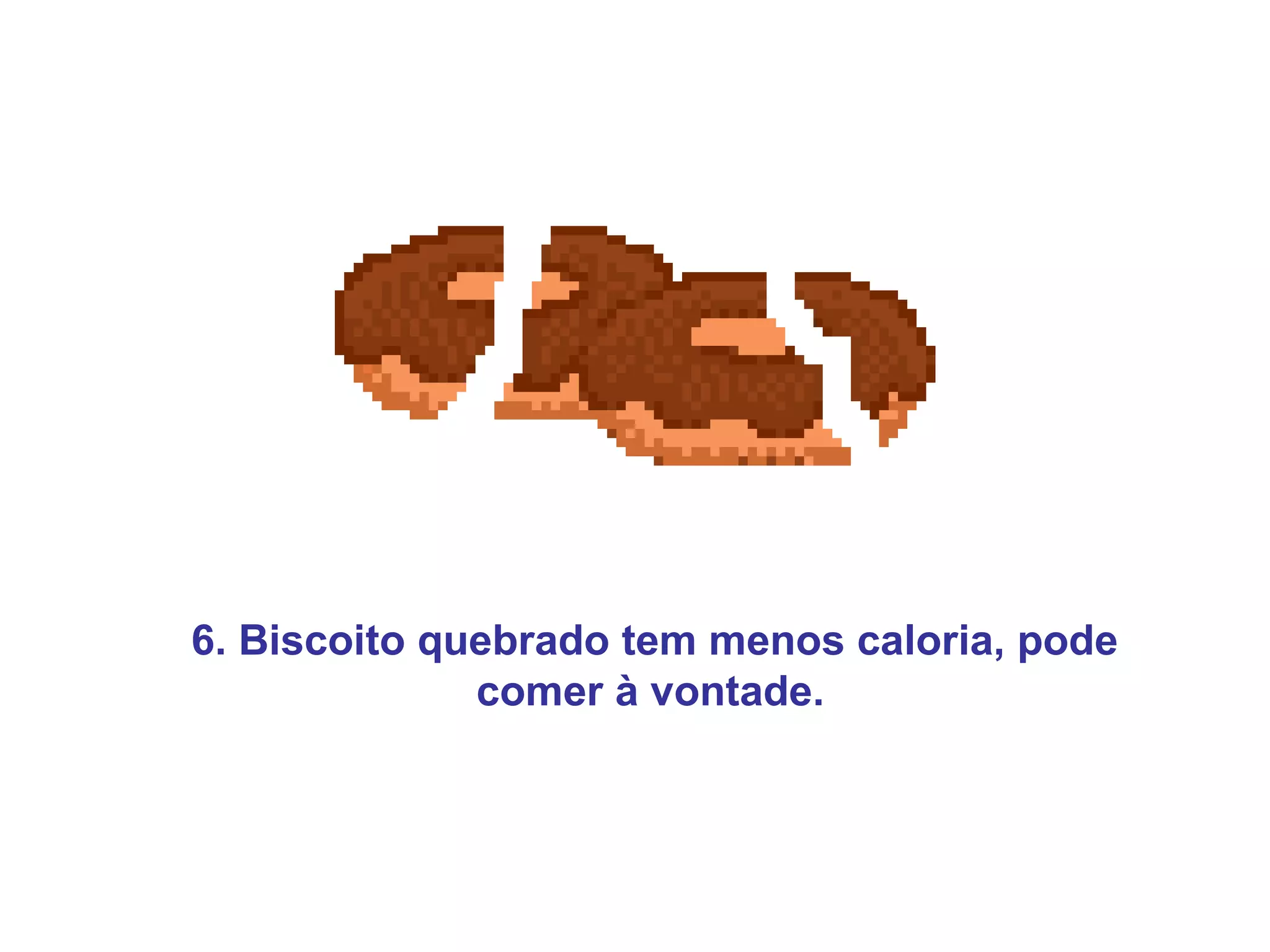 6. Biscoito quebrado tem menos caloria, pode
              comer à vontade.
 