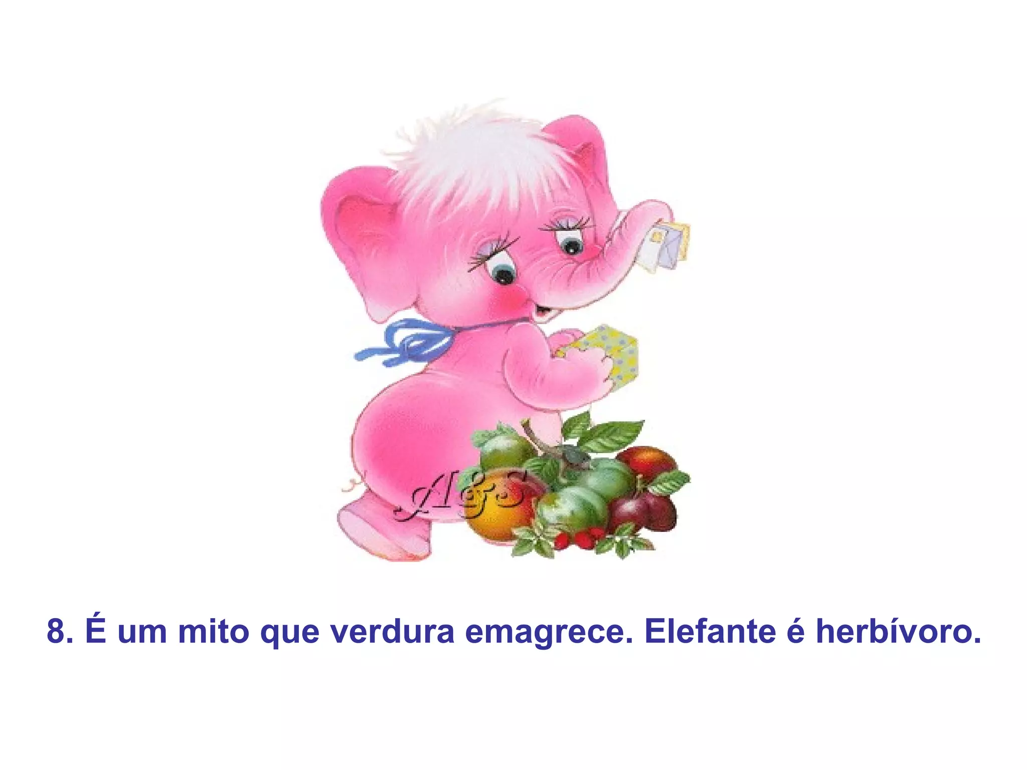 8. É um mito que verdura emagrece. Elefante é herbívoro.
 